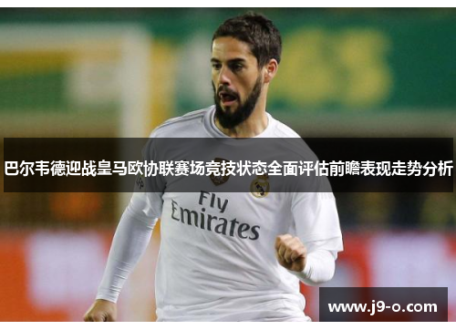 巴尔韦德迎战皇马欧协联赛场竞技状态全面评估前瞻表现走势分析 巴尔韦德迎战皇马欧协联赛场竞技状态全面评估前瞻表现走势分析