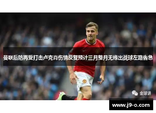 曼联后防再受打击卢克肖伤情反复预计三月整月无缘出战球左路告急
