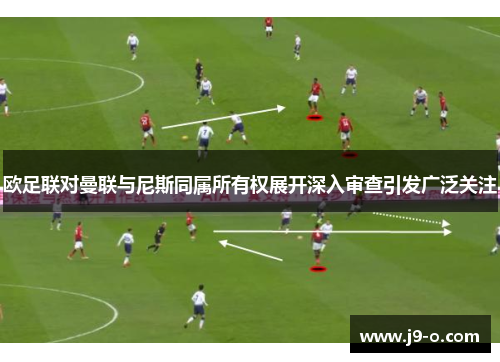欧足联对曼联与尼斯同属所有权展开深入审查引发广泛关注 欧足联对曼联与尼斯同属所有权展开深入审查引发广泛关注