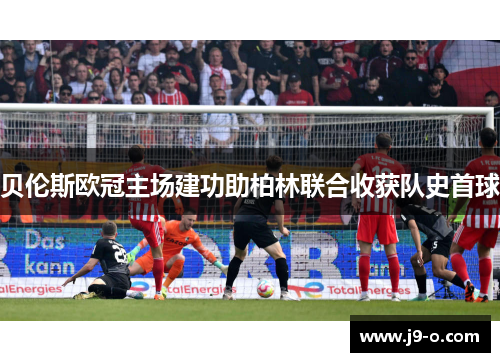 贝伦斯欧冠主场建功助柏林联合收获队史首球