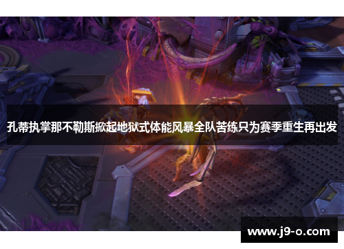 孔蒂执掌那不勒斯掀起地狱式体能风暴全队苦练只为赛季重生再出发
