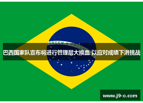 巴西国家队宣布将进行管理层大换血 以应对成绩下滑挑战 巴西国家队宣布将进行管理层大换血 以应对成绩下滑挑战