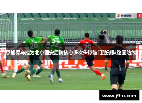 恩加德乌成为北京国安后防核心多次头球破门助球队稳固防线
