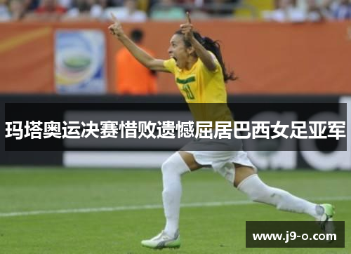玛塔奥运决赛惜败遗憾屈居巴西女足亚军