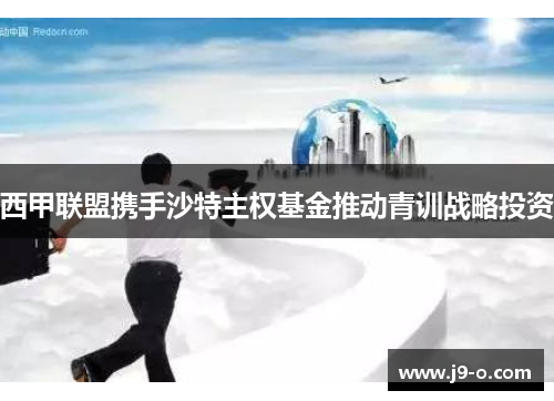 西甲联盟携手沙特主权基金推动青训战略投资 西甲联盟携手沙特主权基金推动青训战略投资
