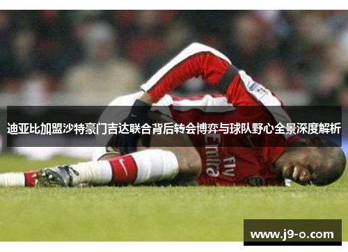 迪亚比加盟沙特豪门吉达联合背后转会博弈与球队野心全景深度解析
