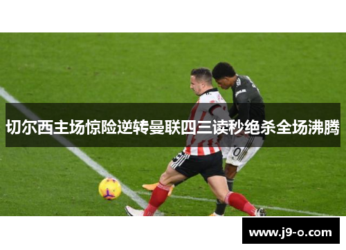 切尔西主场惊险逆转曼联四三读秒绝杀全场沸腾 切尔西主场惊险逆转曼联四三读秒绝杀全场沸腾