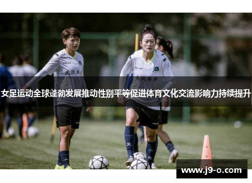 女足运动全球蓬勃发展推动性别平等促进体育文化交流影响力持续提升