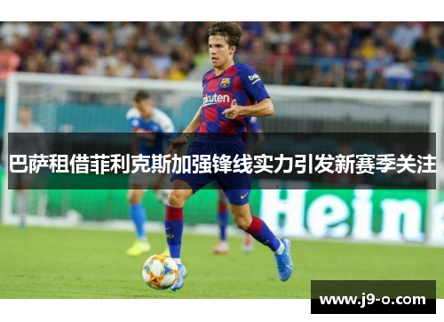 巴萨租借菲利克斯加强锋线实力引发新赛季关注