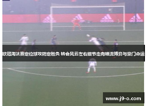 欧冠淘汰赛定位球攻防定胜负 转会风云左右细节走向暗流博弈与豪门命运