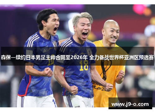 森保一续约日本男足主帅合同至2026年 全力备战世界杯亚洲区预选赛 森保一续约日本男足主帅合同至2026年 全力备战世界杯亚洲区预选赛