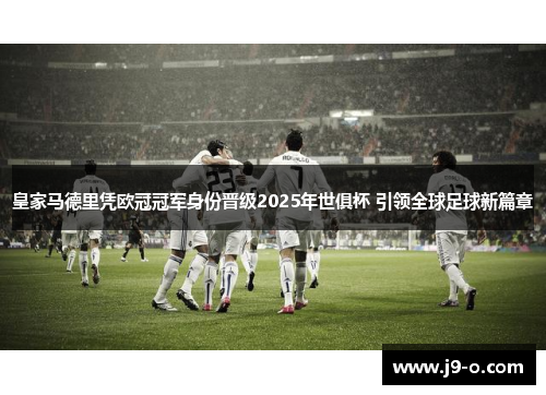 皇家马德里凭欧冠冠军身份晋级2025年世俱杯 引领全球足球新篇章