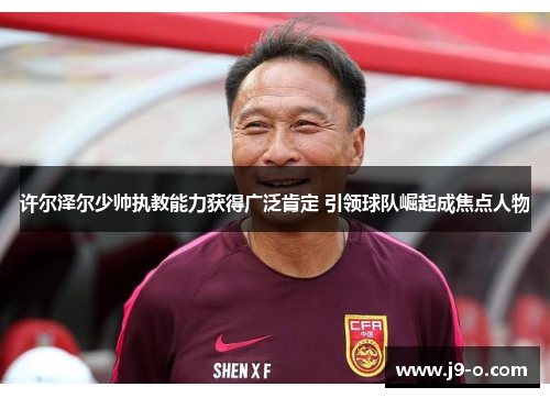 许尔泽尔少帅执教能力获得广泛肯定 引领球队崛起成焦点人物 许尔泽尔少帅执教能力获得广泛肯定 引领球队崛起成焦点人物